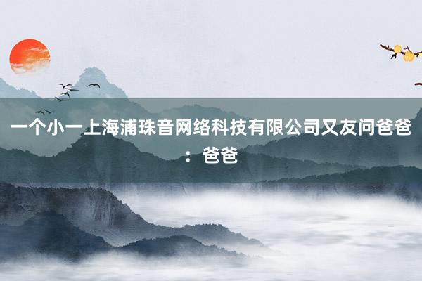 一个小一上海浦珠音网络科技有限公司又友问爸爸：爸爸